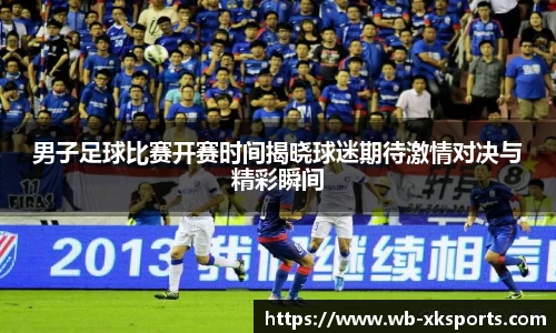 男子足球比赛开赛时间揭晓球迷期待激情对决与精彩瞬间