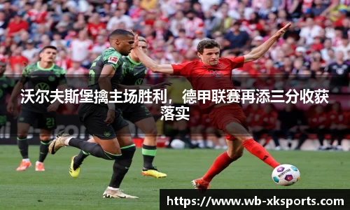 沃尔夫斯堡擒主场胜利，德甲联赛再添三分收获落实