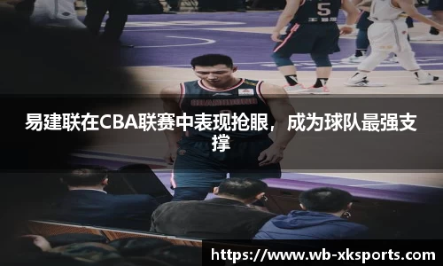 易建联在CBA联赛中表现抢眼，成为球队最强支撑