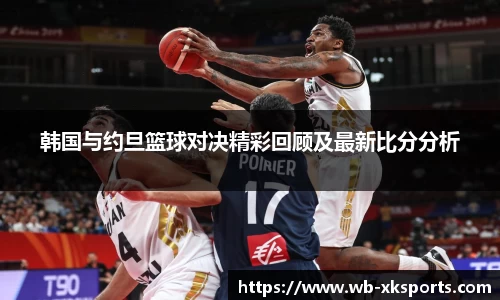 韩国与约旦篮球对决精彩回顾及最新比分分析