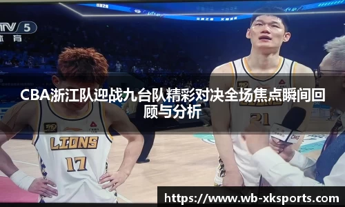 CBA浙江队迎战九台队精彩对决全场焦点瞬间回顾与分析