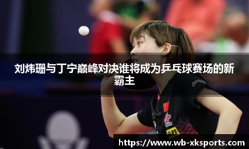 刘炜珊与丁宁巅峰对决谁将成为乒乓球赛场的新霸主
