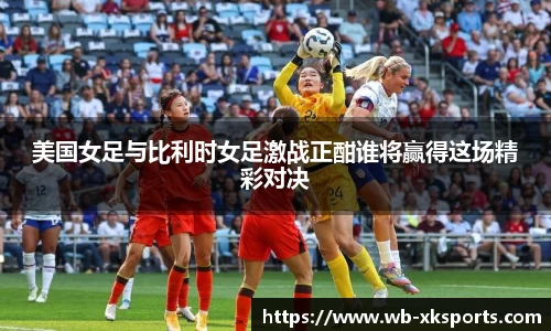 美国女足与比利时女足激战正酣谁将赢得这场精彩对决