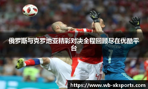 俄罗斯与克罗地亚精彩对决全程回顾尽在优酷平台