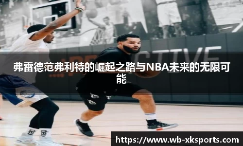弗雷德范弗利特的崛起之路与NBA未来的无限可能