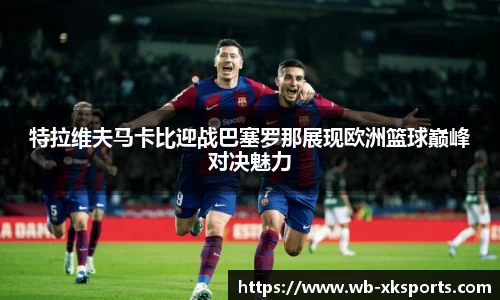 特拉维夫马卡比迎战巴塞罗那展现欧洲篮球巅峰对决魅力