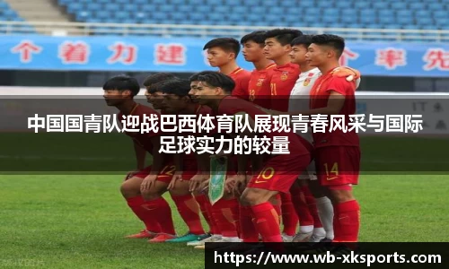 中国国青队迎战巴西体育队展现青春风采与国际足球实力的较量
