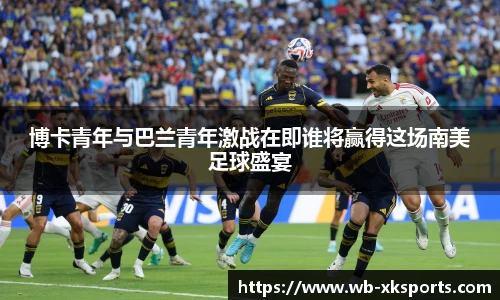 博卡青年与巴兰青年激战在即谁将赢得这场南美足球盛宴