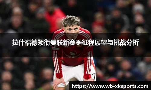 拉什福德领衔曼联新赛季征程展望与挑战分析