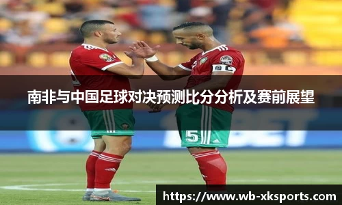 南非与中国足球对决预测比分分析及赛前展望