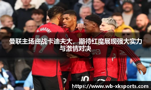 曼联主场迎战卡迪夫大，期待红魔展现强大实力与激情对决