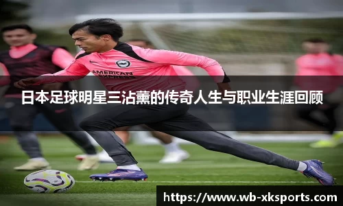 日本足球明星三沾薰的传奇人生与职业生涯回顾