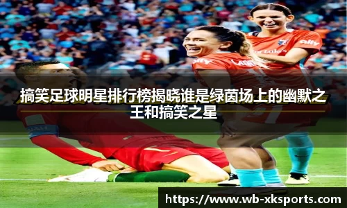 搞笑足球明星排行榜揭晓谁是绿茵场上的幽默之王和搞笑之星