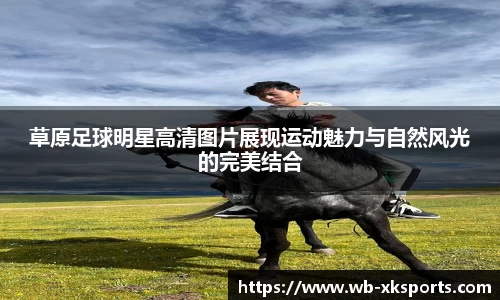草原足球明星高清图片展现运动魅力与自然风光的完美结合