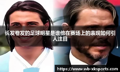 长发卷发的足球明星是谁他在赛场上的表现如何引人注目